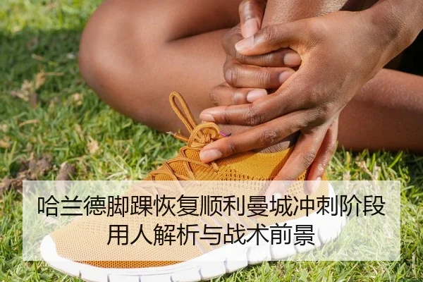 哈兰德脚踝恢复顺利曼城冲刺阶段用人解析与战术前景