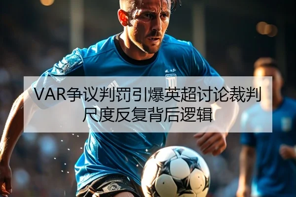 VAR争议判罚引爆英超讨论裁判尺度反复背后逻辑